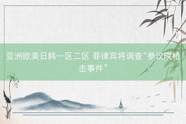 亚洲欧美日韩一区二区 菲律宾将调查“参议院枪击事件”