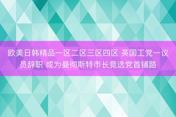 欧美日韩精品一区二区三区四区 英国工党一议员辞职 或为曼彻斯特市长竞选党首铺路
