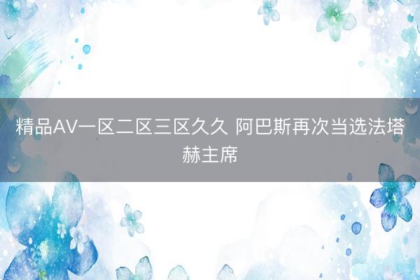 精品AV一区二区三区久久 阿巴斯再次当选法塔赫主席