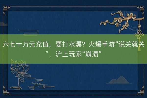 六七十万元充值，要打水漂？火爆手游“说关就关”，沪上玩家“崩溃”