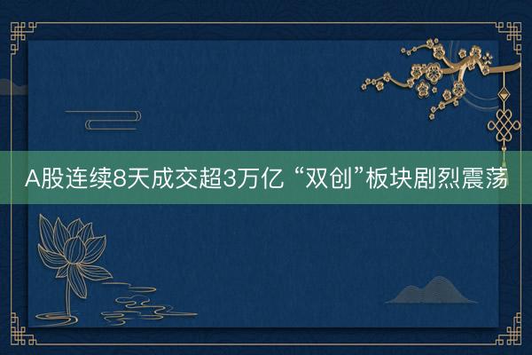 A股连续8天成交超3万亿 “双创”板块剧烈震荡