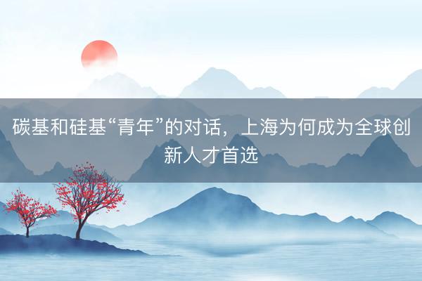 碳基和硅基“青年”的对话，上海为何成为全球创新人才首选