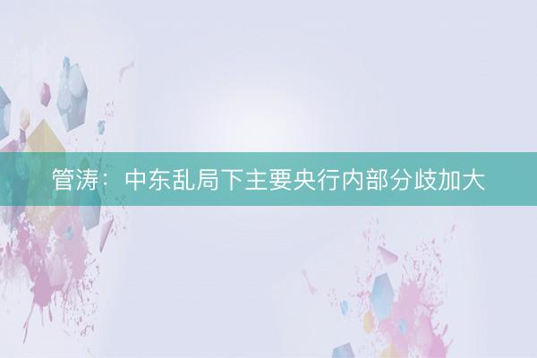 管涛：中东乱局下主要央行内部分歧加大