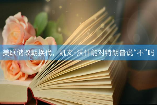 美联储改朝换代，凯文·沃什能对特朗普说“不”吗
