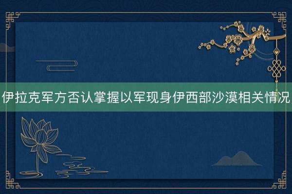 伊拉克军方否认掌握以军现身伊西部沙漠相关情况