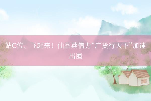 站C位、飞起来！仙品荔借力“广货行天下”加速出圈