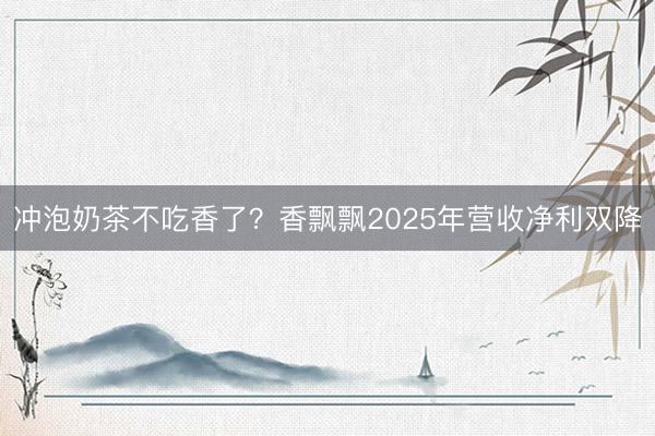 冲泡奶茶不吃香了？香飘飘2025年营收净利双降