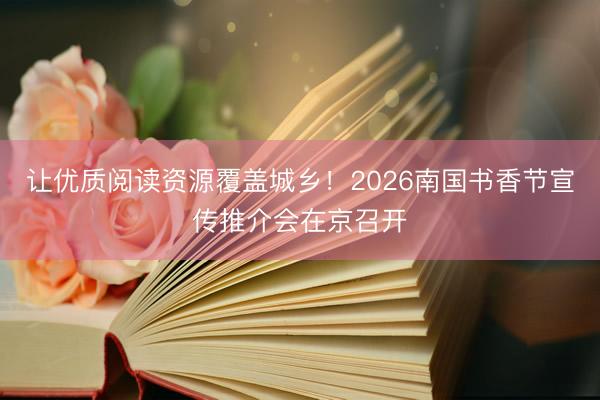 让优质阅读资源覆盖城乡！2026南国书香节宣传推介会在京召开