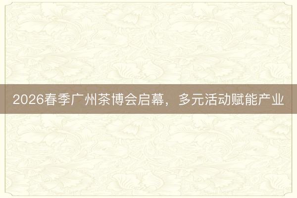 2026春季广州茶博会启幕，多元活动赋能产业