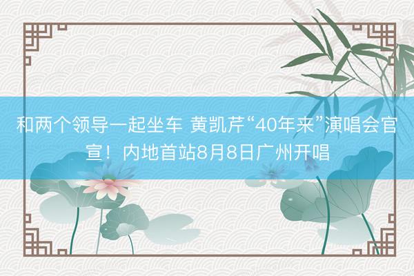 和两个领导一起坐车 黄凯芹“40年来”演唱会官宣！内地首站8月8日广州开唱