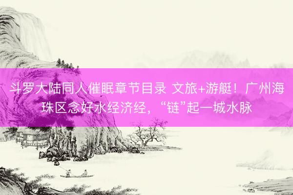 斗罗大陆同人催眠章节目录 文旅+游艇！广州海珠区念好水经济经，“链”起一城水脉
