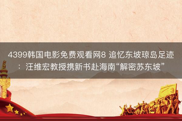 4399韩国电影免费观看网8 追忆东坡琼岛足迹：汪维宏教授携新书赴海南“解密苏东坡”