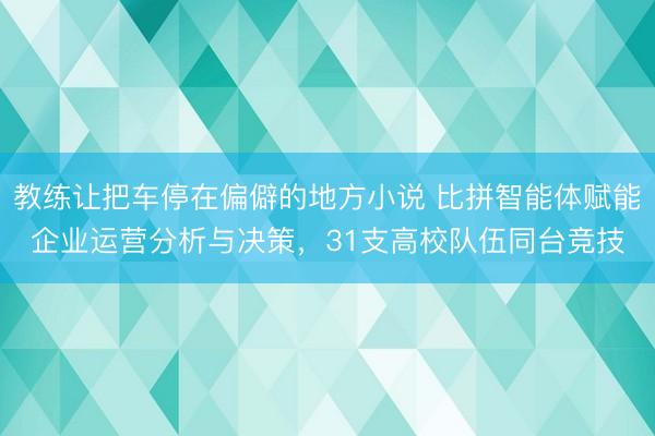 教练让把车停在偏僻的地方小说 比拼智能体赋能企业运营分析与决策，31支高校队伍同台竞技