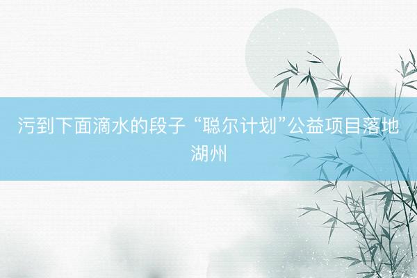 污到下面滴水的段子 “聪尔计划”公益项目落地湖州