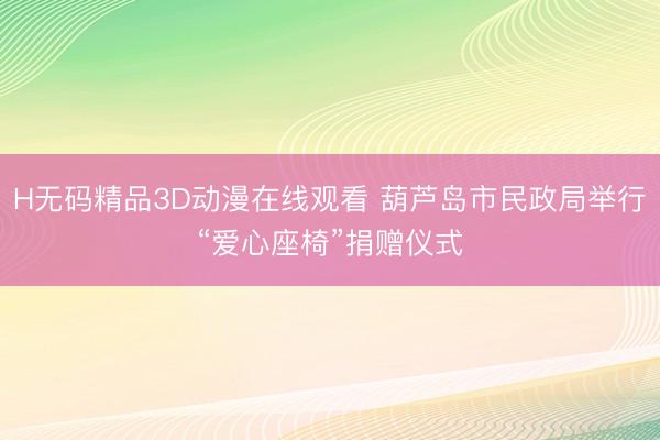 H无码精品3D动漫在线观看 葫芦岛市民政局举行“爱心座椅”捐赠仪式