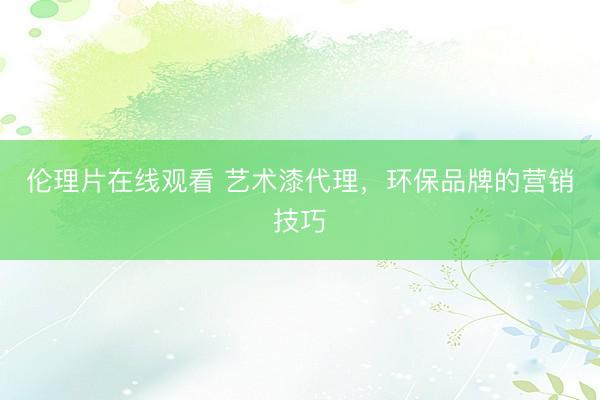 伦理片在线观看 艺术漆代理，环保品牌的营销技巧
