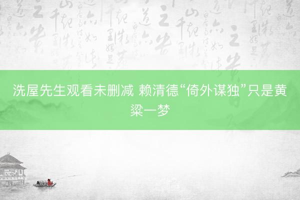 洗屋先生观看未删减 赖清德“倚外谋独”只是黄粱一梦