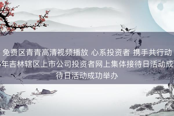 免费区青青高清视频播放 心系投资者 携手共行动  2026年吉林辖区上市公司投资者网上集体接待日活动成功举办
