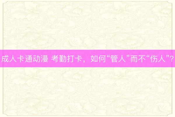 成人卡通动漫 考勤打卡，如何“管人”而不“伤人”？