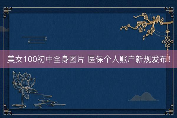 美女100初中全身图片 医保个人账户新规发布!