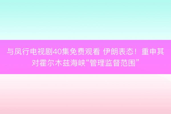 与凤行电视剧40集免费观看 伊朗表态!重申其对霍尔木兹海峡“管理监督范围”