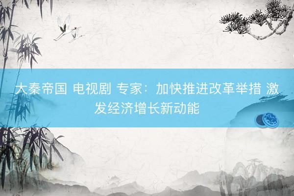 大秦帝国 电视剧 专家：加快推进改革举措 激发经济增长新动能