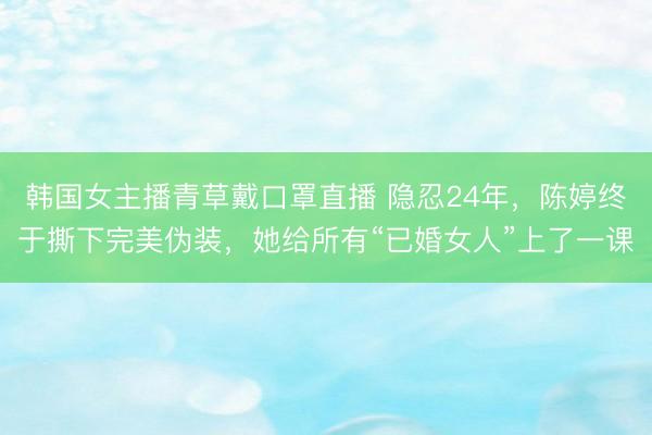 韩国女主播青草戴口罩直播 隐忍24年，陈婷终于撕下完美伪装，她给所有“已婚女人”上了一课