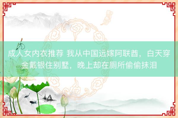 成人女内衣推荐 我从中国远嫁阿联酋，白天穿金戴银住别墅，晚上却在厕所偷偷抹泪
