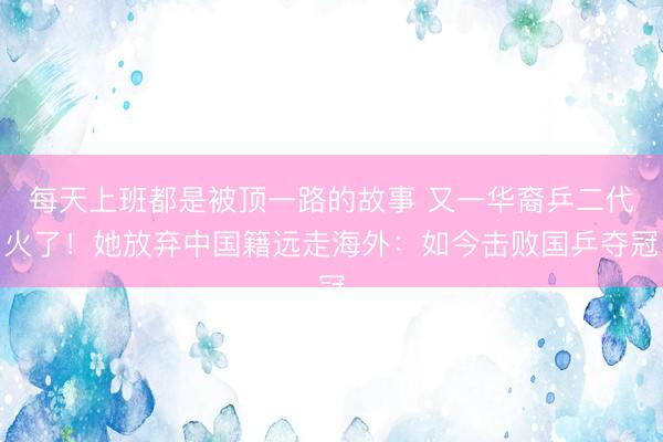 每天上班都是被顶一路的故事 又一华裔乒二代火了！她放弃中国籍远走海外：如今击败国乒夺冠