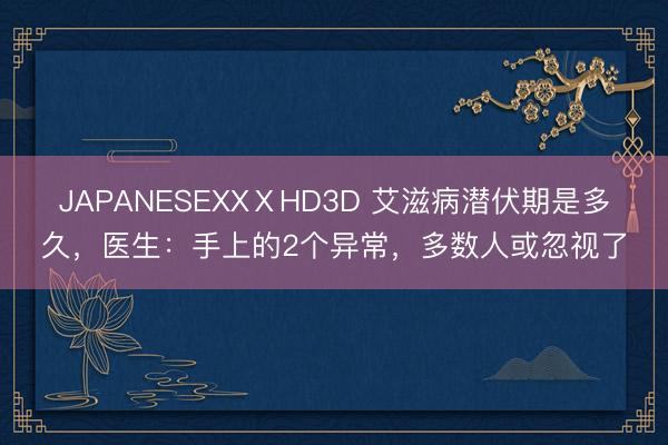 JAPANESEXXⅩHD3D 艾滋病潜伏期是多久，医生：手上的2个异常，多数人或忽视了