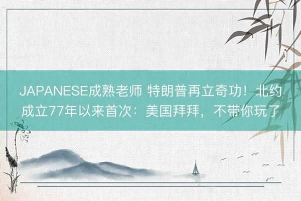 JAPANESE成熟老师 特朗普再立奇功!北约成立77年以来首次:美国拜拜,不带你玩了