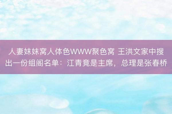 人妻妺妺窝人体色WWW聚色窝 王洪文家中搜出一份组阁名单：江青竟是主席，总理是张春桥