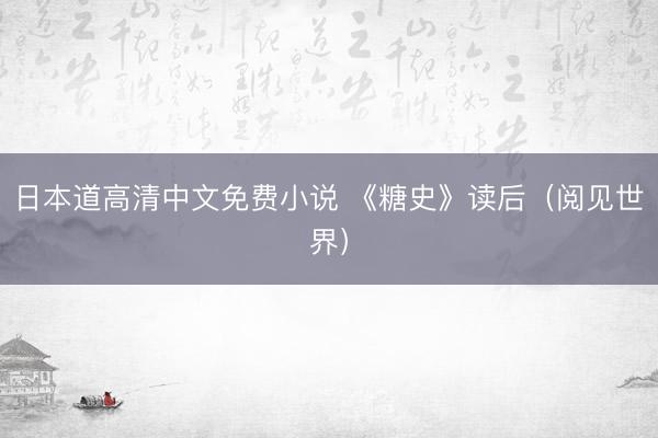 日本道高清中文免费小说 《糖史》读后（阅见世界）