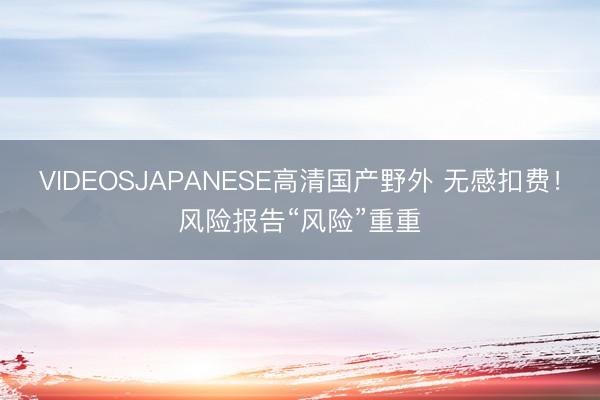 VIDEOSJAPANESE高清国产野外 无感扣费！风险报告“风险”重重