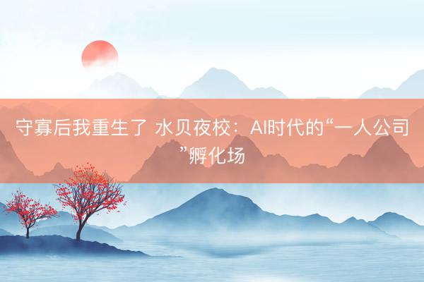 守寡后我重生了 水贝夜校：AI时代的“一人公司”孵化场
