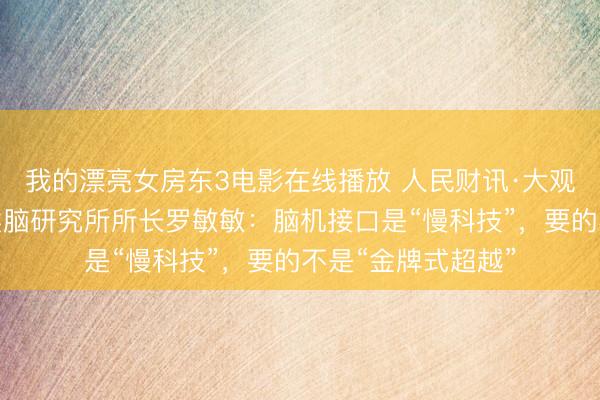 我的漂亮女房东3电影在线播放 人民财讯·大观丨北京脑科学与类脑研究所所长罗敏敏：脑机接口是“慢科技”，要的不是“金牌式超越”