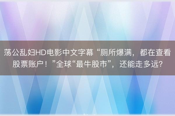 荡公乱妇HD电影中文字幕 “厕所爆满，都在查看股票账户！”全球“最牛股市”，还能走多远？