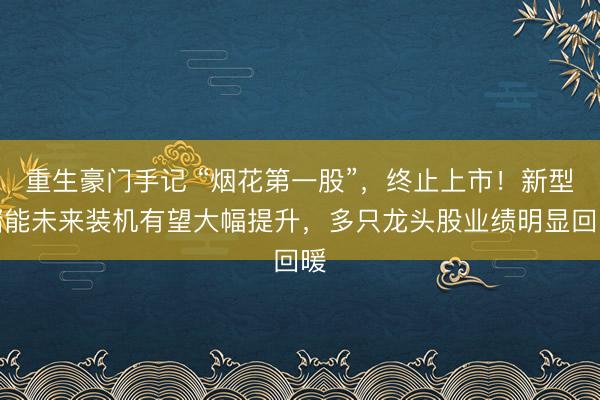 重生豪门手记 “烟花第一股”，终止上市！新型储能未来装机有望大幅提升，多只龙头股业绩明显回暖