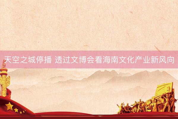 天空之城停播 透过文博会看海南文化产业新风向