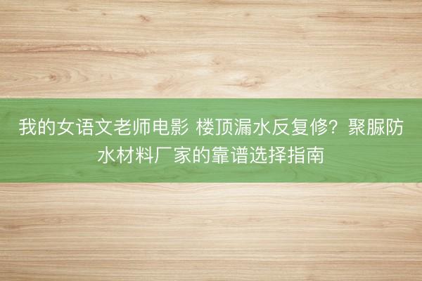 我的女语文老师电影 楼顶漏水反复修？聚脲防水材料厂家的靠谱选择指南
