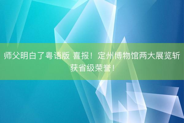 师父明白了粤语版 喜报！定州博物馆两大展览斩获省级荣誉！