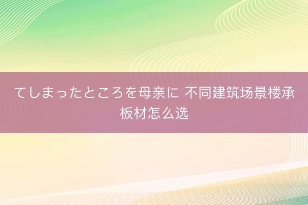 てしまったところを母亲に 不同建筑场景楼承板材怎么选