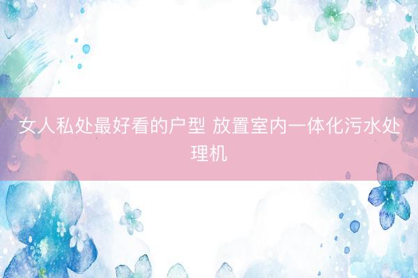女人私处最好看的户型 放置室内一体化污水处理机