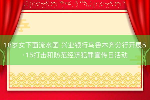 18岁女下面流水图 兴业银行乌鲁木齐分行开展5·15打击和防范经济犯罪宣传日活动