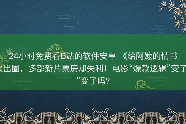 24小时免费看B站的软件安卓 《给阿嬷的情书》火出圈，多部新片票房却失利！电影“爆款逻辑”变了吗？