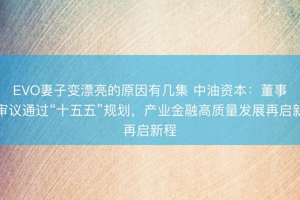 EVO妻子变漂亮的原因有几集 中油资本：董事会审议通过“十五五”规划，产业金融高质量发展再启新程