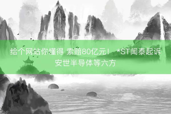给个网站你懂得 索赔80亿元！ *ST闻泰起诉安世半导体等六方
