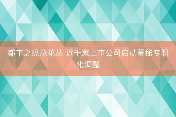都市之纵意花丛 近千家上市公司启动董秘专职化调整