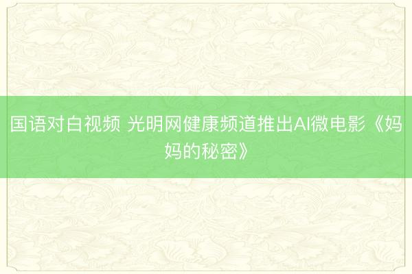 国语对白视频 光明网健康频道推出AI微电影《妈妈的秘密》