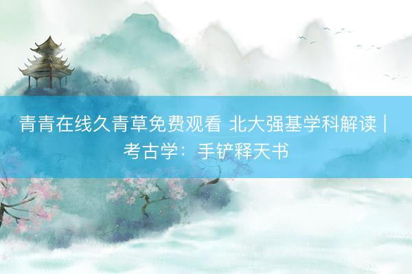 青青在线久青草免费观看 北大强基学科解读 | 考古学：手铲释天书